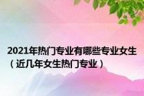 2021年热门专业有哪些专业女生（近几年女生热门专业）