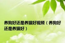 养狗好还是养猫好视频（养狗好还是养猫好）