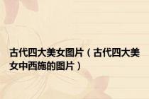 古代四大美女图片（古代四大美女中西施的图片）
