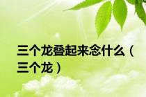 三个龙叠起来念什么（三个龙）