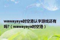 wawayaya时空港认字游戏还有吗?（wawayaya时空港）