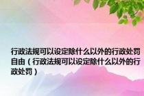 行政法规可以设定除什么以外的行政处罚自由（行政法规可以设定除什么以外的行政处罚）