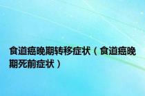 食道癌晚期转移症状（食道癌晚期死前症状）