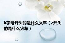 k字母开头的是什么火车（z开头的是什么火车）