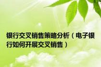 银行交叉销售策略分析（电子银行如何开展交叉销售）