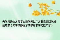 夫学须静也才须学也非学无以广才非志无以学成的意思（夫学须静也才须学也非学无以广才）