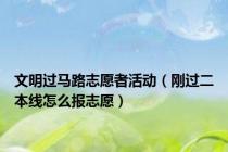 文明过马路志愿者活动（刚过二本线怎么报志愿）