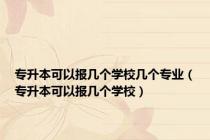 专升本可以报几个学校几个专业（专升本可以报几个学校）