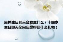 原神生日那天会发生什么（十四岁生日那天您问我想得到什么礼物）