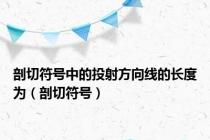 剖切符号中的投射方向线的长度为（剖切符号）