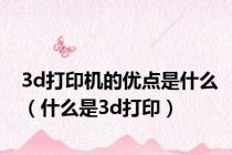 3d打印机的优点是什么（什么是3d打印）
