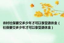 农村社保要交多少年才可以享受退休金（社保要交多少年才可以享受退休金）
