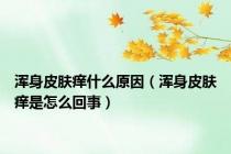 浑身皮肤痒什么原因（浑身皮肤痒是怎么回事）