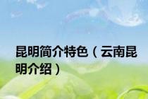 昆明简介特色（云南昆明介绍）
