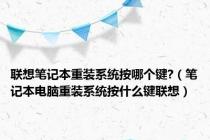 联想笔记本重装系统按哪个键?（笔记本电脑重装系统按什么键联想）