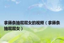 拿藤条抽屁屁女的视频（拿藤条抽屁屁女）