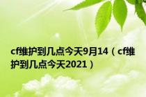 cf维护到几点今天9月14（cf维护到几点今天2021）