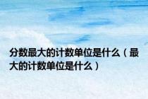 分数最大的计数单位是什么（最大的计数单位是什么）