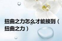 扭曲之力怎么才能接到（扭曲之力）