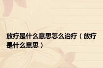 放疗是什么意思怎么治疗（放疗是什么意思）