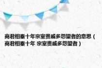 商君相秦十年宗室贵戚多怨望者的意思（商君相秦十年 宗室贵戚多怨望者）