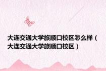 大连交通大学旅顺口校区怎么样（大连交通大学旅顺口校区）