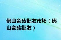 佛山瓷砖批发市场（佛山瓷砖批发）