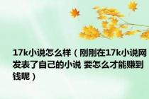 17k小说怎么样（刚刚在17k小说网发表了自己的小说 要怎么才能赚到钱呢）