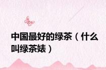 中国最好的绿茶（什么叫绿茶婊）