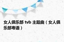 女人俱乐部 tvb 主题曲（女人俱乐部粤语）