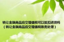 转让金融商品应交增值税可以抵扣进项吗（转让金融商品应交增值税账务处理）