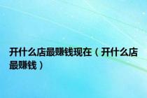 开什么店最赚钱现在（开什么店最赚钱）