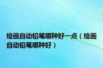 绘画自动铅笔哪种好一点（绘画自动铅笔哪种好）