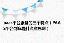 paas平台服务的三个特点（PAAS平台到底是什么意思啊）