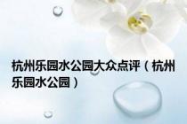 杭州乐园水公园大众点评（杭州乐园水公园）