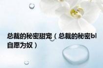 总裁的秘密甜宠（总裁的秘密bl自愿为奴）