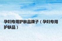 孕妇专用护肤品牌子（孕妇专用护肤品）