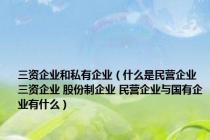 三资企业和私有企业（什么是民营企业 三资企业 股份制企业 民营企业与国有企业有什么）