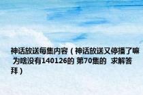 神话放送每集内容（神话放送又停播了嘛 为啥没有140126的 第70集的  求解答  拜）