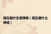 现在做什生意挣钱（现在做什么挣钱）