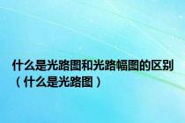 什么是光路图和光路幅图的区别（什么是光路图）