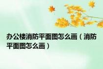 办公楼消防平面图怎么画（消防平面图怎么画）