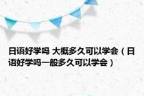 日语好学吗 大概多久可以学会（日语好学吗一般多久可以学会）