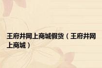 王府井网上商城假货（王府井网上商城）