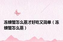 冻螃蟹怎么蒸才好吃又简单（冻螃蟹怎么蒸）