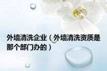 外墙清洗企业（外墙清洗资质是那个部门办的）