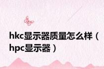 hkc显示器质量怎么样（hpc显示器）