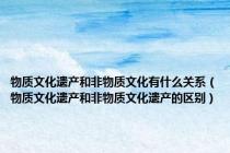 物质文化遗产和非物质文化有什么关系（物质文化遗产和非物质文化遗产的区别）