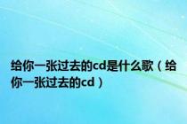 给你一张过去的cd是什么歌（给你一张过去的cd）