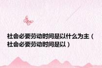 社会必要劳动时间是以什么为主（社会必要劳动时间是以）